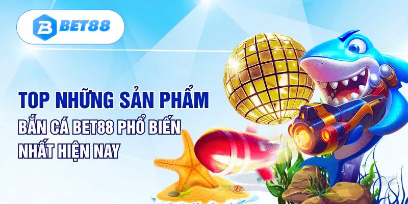 TOP 3 tựa game bắn cá Bet88 đáng chơi nhất hiện nay