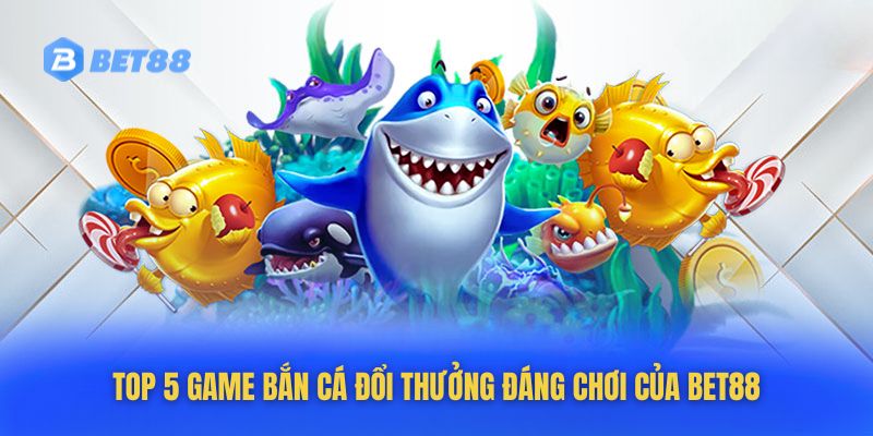 5 Game Bắn Cá Đổi Thưởng Đáng Chơi Của Bet88